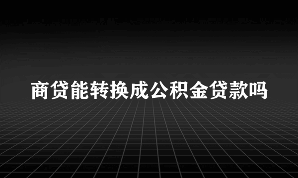 商贷能转换成公积金贷款吗