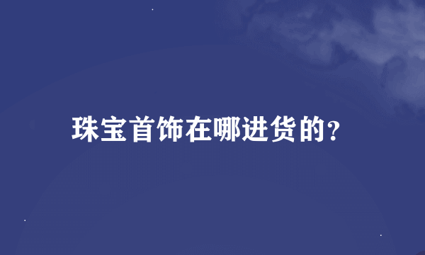 珠宝首饰在哪进货的？