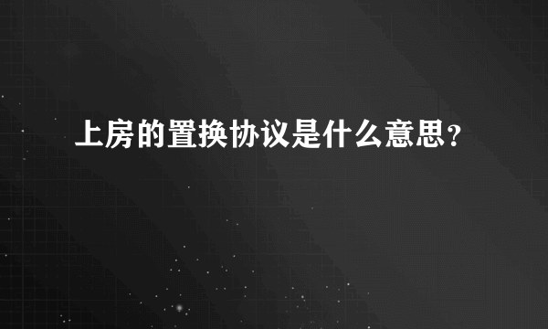 上房的置换协议是什么意思？