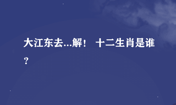 大江东去...解！ 十二生肖是谁？