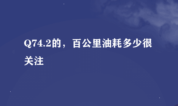 Q74.2的，百公里油耗多少很关注