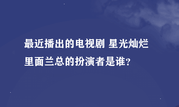 最近播出的电视剧 星光灿烂 里面兰总的扮演者是谁？