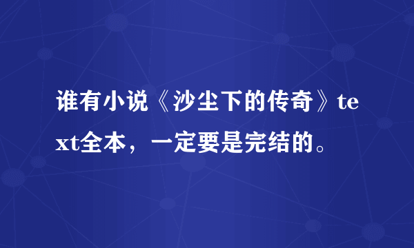 谁有小说《沙尘下的传奇》text全本，一定要是完结的。