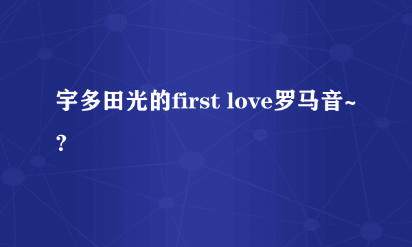 宇多田光的first love罗马音~？