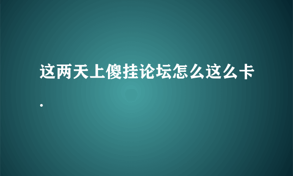 这两天上傻挂论坛怎么这么卡.