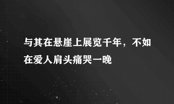 与其在悬崖上展览千年，不如在爱人肩头痛哭一晚