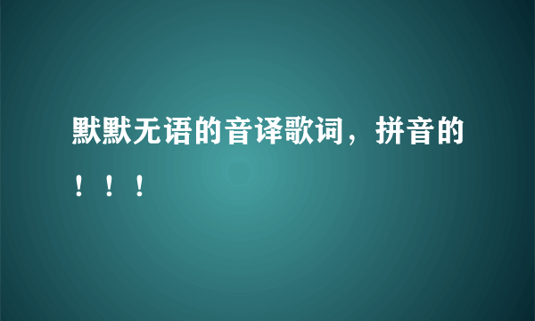 默默无语的音译歌词，拼音的！！！