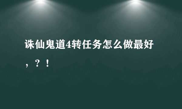 诛仙鬼道4转任务怎么做最好，？！