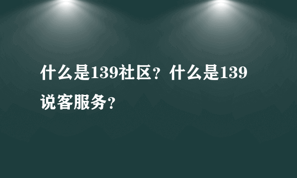 什么是139社区？什么是139说客服务？