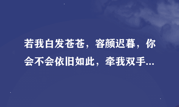 若我白发苍苍，容颜迟暮，你会不会依旧如此，牵我双手，倾世温柔？。 接下一句！