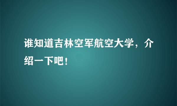 谁知道吉林空军航空大学，介绍一下吧！