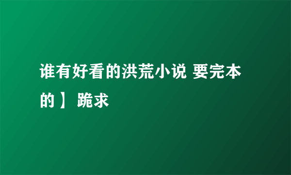 谁有好看的洪荒小说 要完本的】 跪求