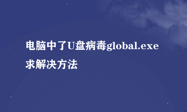 电脑中了U盘病毒global.exe 求解决方法