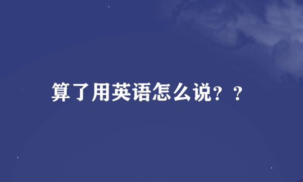 算了用英语怎么说？？