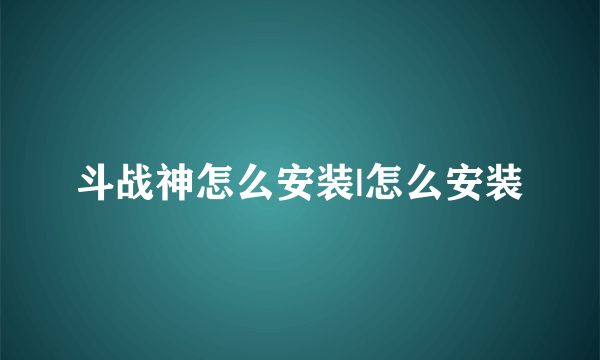 斗战神怎么安装|怎么安装