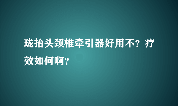 珑抬头颈椎牵引器好用不？疗效如何啊？