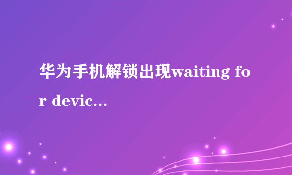 华为手机解锁出现waiting for device怎么办？