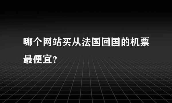 哪个网站买从法国回国的机票最便宜？