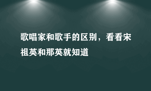 歌唱家和歌手的区别，看看宋祖英和那英就知道