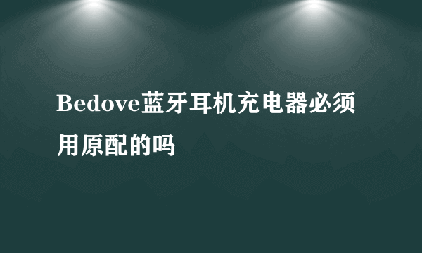 Bedove蓝牙耳机充电器必须用原配的吗