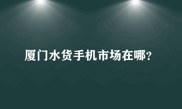 厦门水货手机市场在哪？