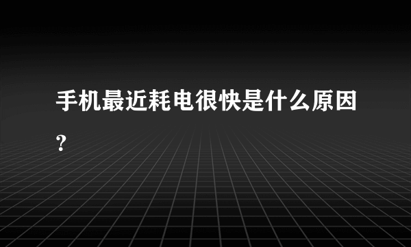 手机最近耗电很快是什么原因？