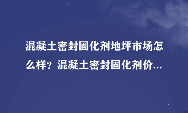 混凝土密封固化剂地坪市场怎么样？混凝土密封固化剂价格如何？