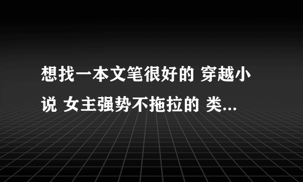 想找一本文笔很好的 穿越小说 女主强势不拖拉的 类似穿越之绝色红颜乱天下这样的