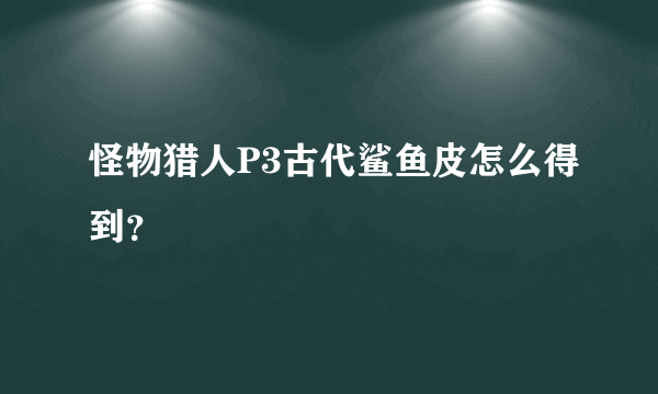 怪物猎人P3古代鲨鱼皮怎么得到？