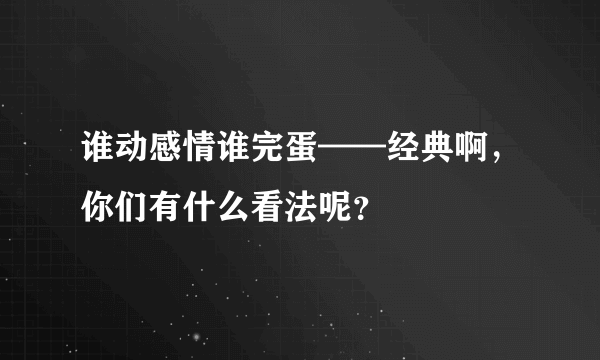 谁动感情谁完蛋——经典啊，你们有什么看法呢？