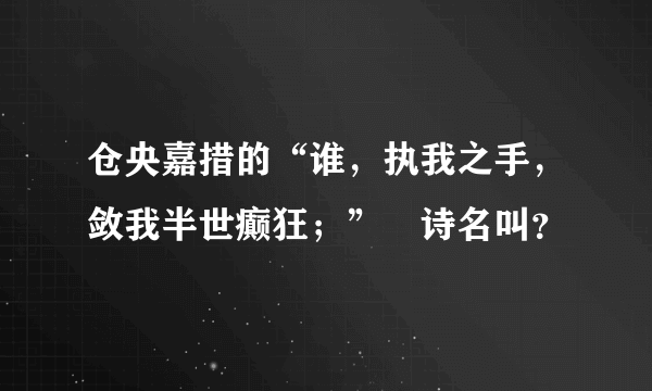 仓央嘉措的“谁，执我之手，敛我半世癫狂；”旳诗名叫？