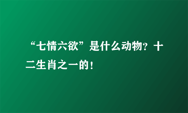 “七情六欲”是什么动物？十二生肖之一的！