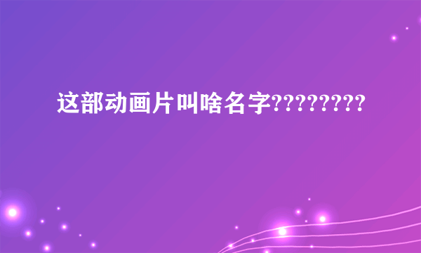 这部动画片叫啥名字????????