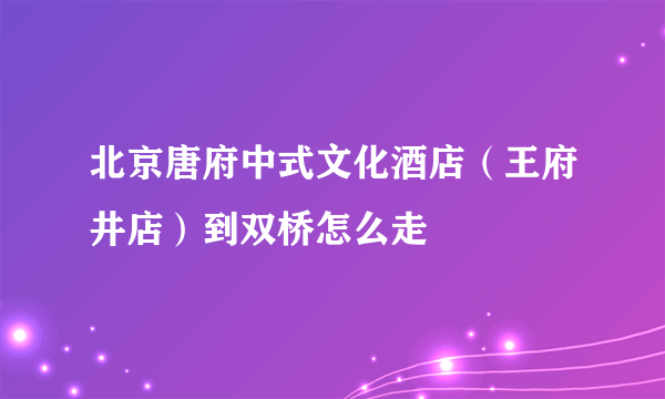 北京唐府中式文化酒店（王府井店）到双桥怎么走