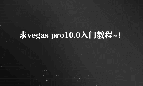 求vegas pro10.0入门教程~！