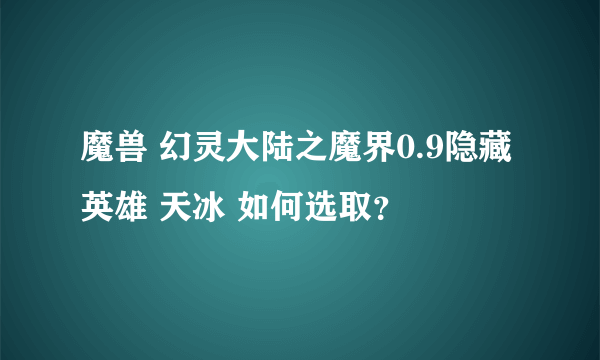 魔兽 幻灵大陆之魔界0.9隐藏英雄 天冰 如何选取？