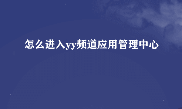 怎么进入yy频道应用管理中心