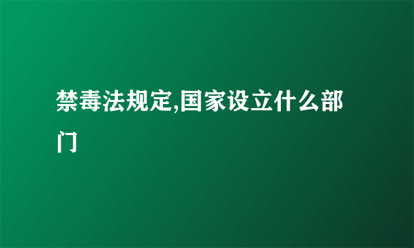 禁毒法规定,国家设立什么部门