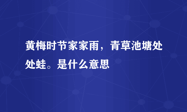 黄梅时节家家雨，青草池塘处处蛙。是什么意思