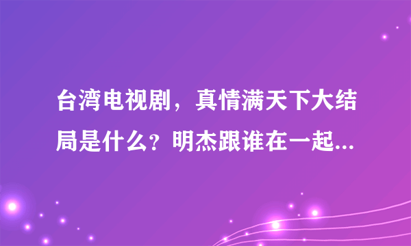 台湾电视剧，真情满天下大结局是什么？明杰跟谁在一起了？明杰有跟他父亲相认吗？