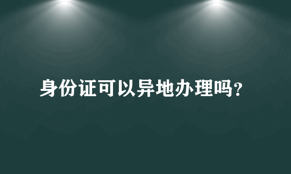 身份证可以异地办理吗？