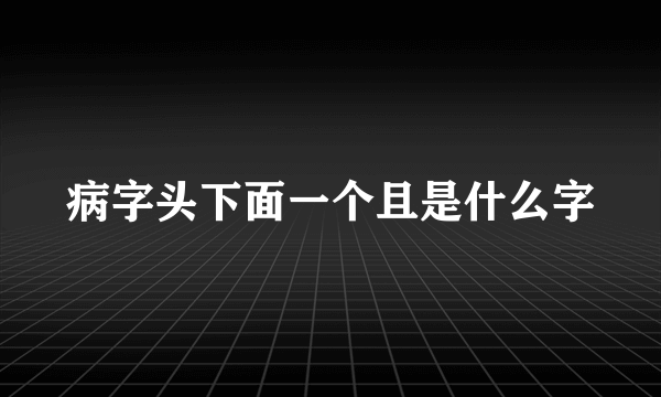 病字头下面一个且是什么字