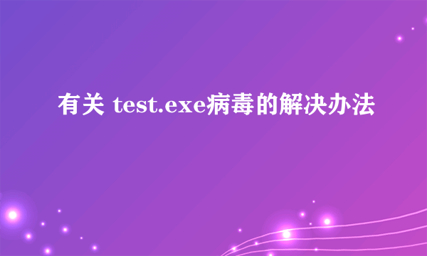 有关 test.exe病毒的解决办法