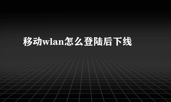 移动wlan怎么登陆后下线