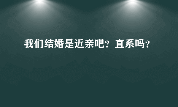 我们结婚是近亲吧？直系吗？