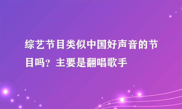 综艺节目类似中国好声音的节目吗？主要是翻唱歌手