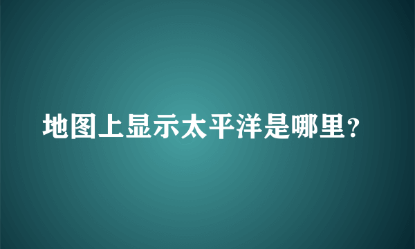 地图上显示太平洋是哪里？