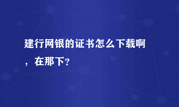 建行网银的证书怎么下载啊 ，在那下？