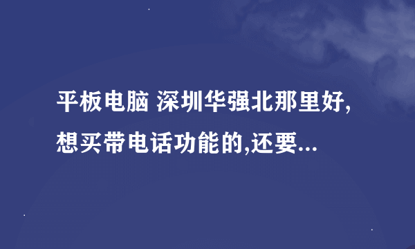 平板电脑 深圳华强北那里好,想买带电话功能的,还要有保修服务的 有用买过的朋友 请推存一下!