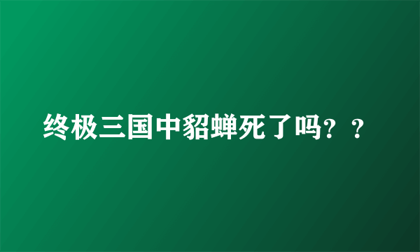 终极三国中貂蝉死了吗？？